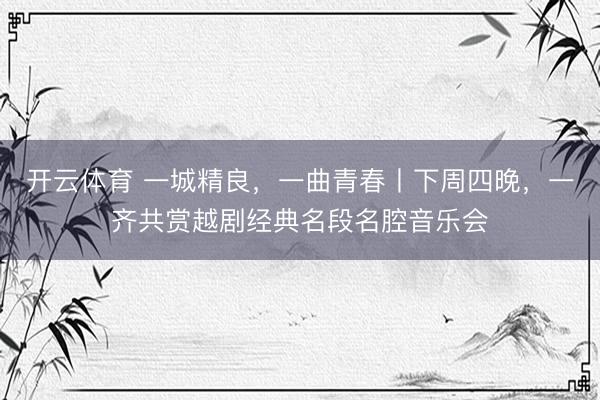 开云体育 一城精良,一曲青春丨下周四晚,一齐共赏越剧经典名段名腔音乐会