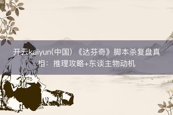 开云kaiyun(中国) 《达芬奇》脚本杀复盘真相：推理攻略+东谈主物动机