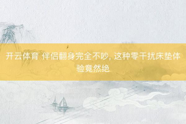 开云体育 伴侣翻身完全不吵， 这种零干扰床垫体验竟然绝