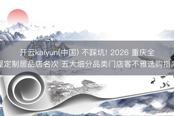 开云kaiyun(中国) 不踩坑! 2026 重庆全屋定制居品店名次 五大细分品类门店客不雅选购指南
