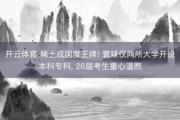 开云体育 稀土成国度王牌! 寰球仅两所大学开设本科专科, 26届考生重心温煦