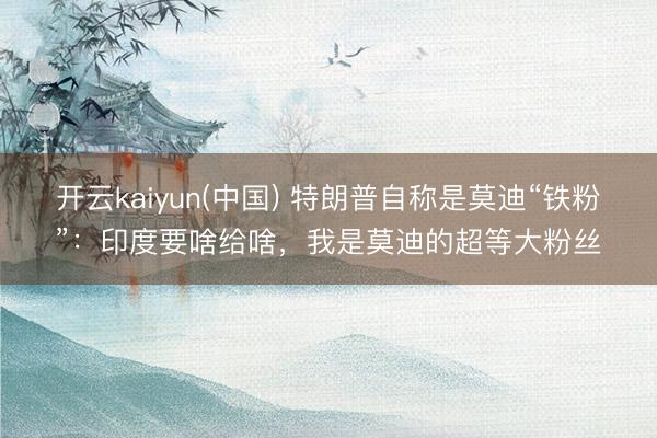 开云kaiyun(中国) 特朗普自称是莫迪“铁粉”：印度要啥给啥，我是莫迪的超等大粉丝