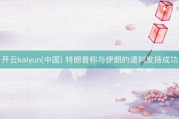 开云kaiyun(中国) 特朗普称与伊朗的道判发扬成功