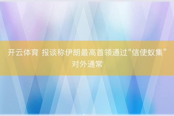 开云体育 报谈称伊朗最高首领通过“信使蚁集”对外通常