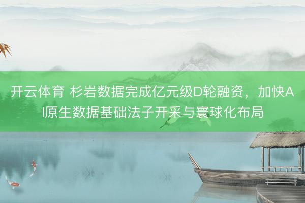 开云体育 杉岩数据完成亿元级D轮融资，加快AI原生数据基础法子开采与寰球化布局