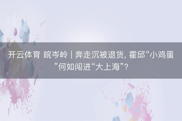 开云体育 皖岑岭 | 奔走沉被退货, 霍邱“小鸡蛋”何如闯进“大上海”?
