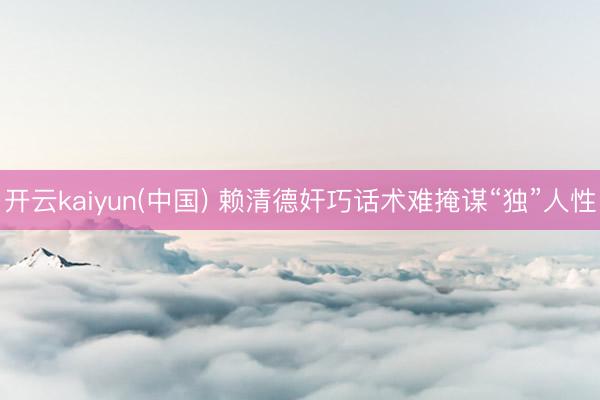 开云kaiyun(中国) 赖清德奸巧话术难掩谋“独”人性
