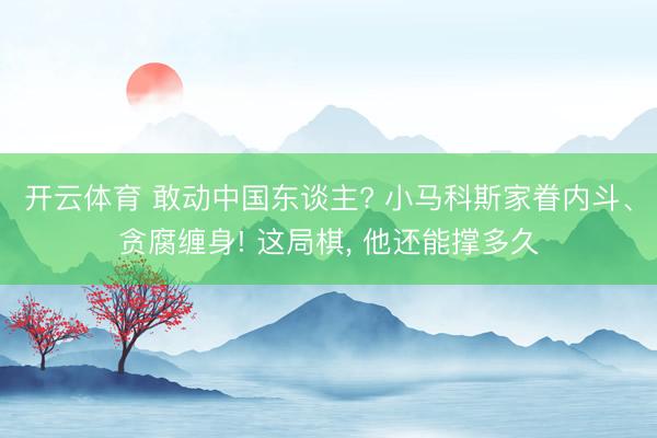 开云体育 敢动中国东谈主? 小马科斯家眷内斗、贪腐缠身! 这局棋, 他还能撑多久