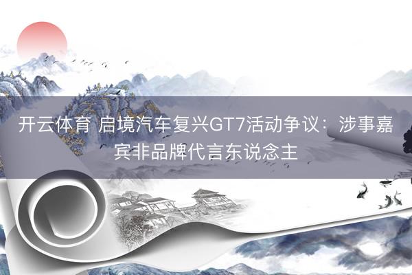 开云体育 启境汽车复兴GT7活动争议：涉事嘉宾非品牌代言东说念主