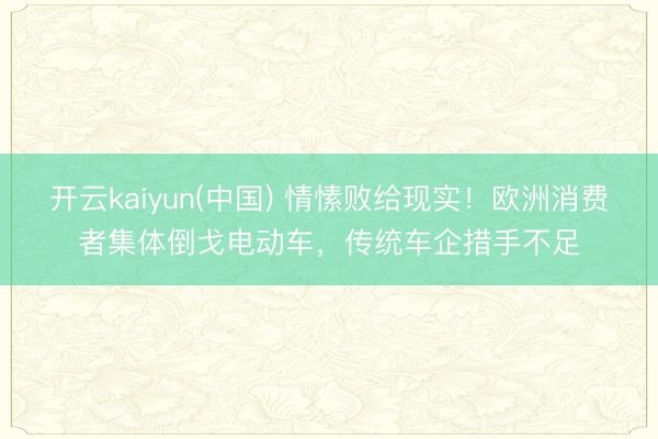 开云kaiyun(中国) 情愫败给现实！欧洲消费者集体倒戈电动车，传统车企措手不足
