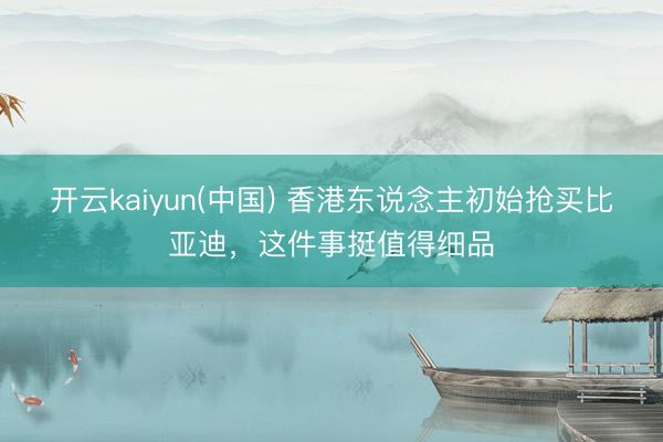开云kaiyun(中国) 香港东说念主初始抢买比亚迪，这件事挺值得细品