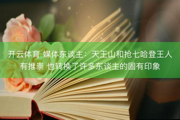开云体育 媒体东谈主：天王山和抢七哈登王人有推崇 也转换了许多东谈主的固有印象