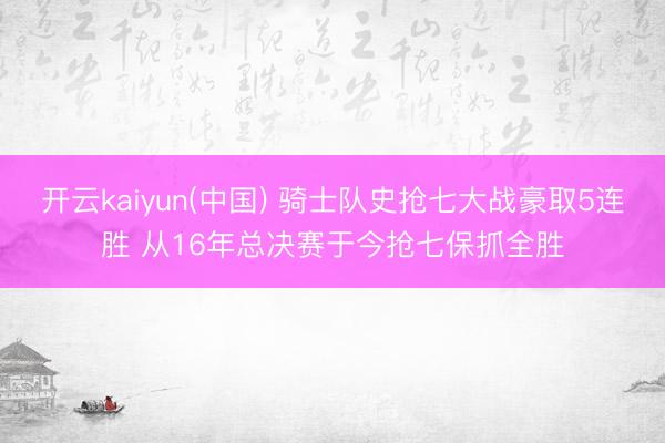 开云kaiyun(中国) 骑士队史抢七大战豪取5连胜 从16年总决赛于今抢七保抓全胜