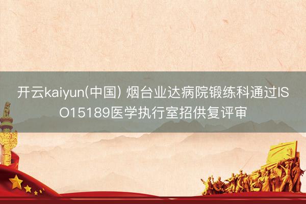 开云kaiyun(中国) 烟台业达病院锻练科通过ISO15189医学执行室招供复评审
