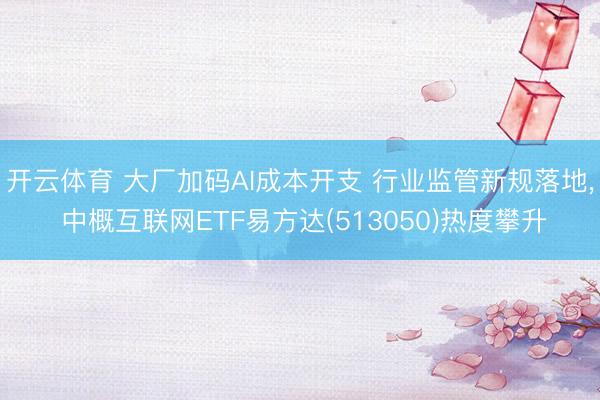 开云体育 大厂加码AI成本开支 行业监管新规落地， 中概互联网ETF易方达(513050)热度攀升