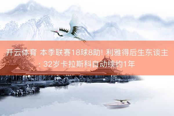 开云体育 本季联赛18球8助! 利雅得后生东谈主: 32岁卡拉斯科自动续约1年