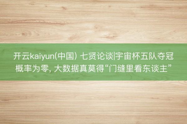 开云kaiyun(中国) 七贤论谈|宇宙杯五队夺冠概率为零, 大数据真莫得“门缝里看东谈主”