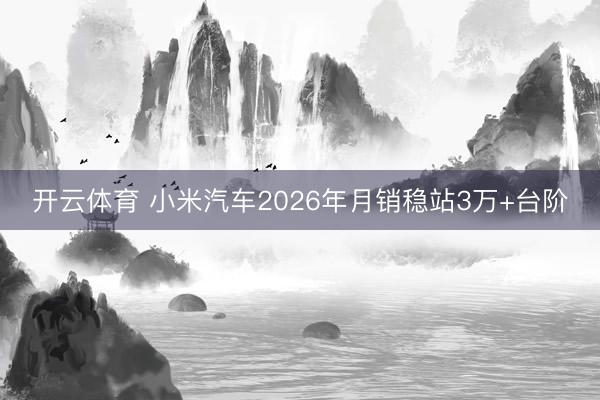 开云体育 小米汽车2026年月销稳站3万+台阶