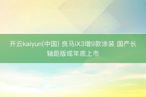 开云kaiyun(中国) 良马iX3增9款涂装 国产长轴距版或年底上市