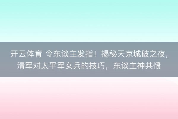 开云体育 令东谈主发指！揭秘天京城破之夜，清军对太平军女兵的技巧，东谈主神共愤