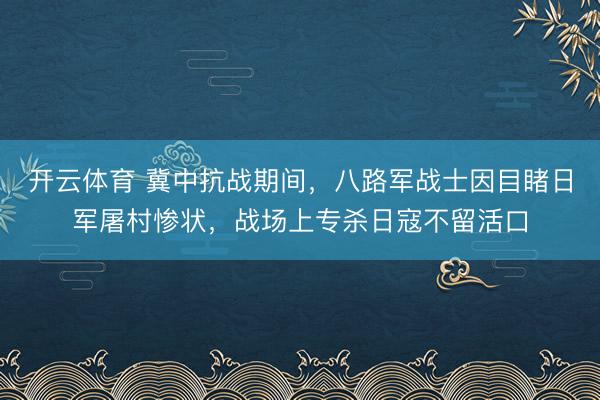 开云体育 冀中抗战期间，八路军战士因目睹日军屠村惨状，战场上专杀日寇不留活口