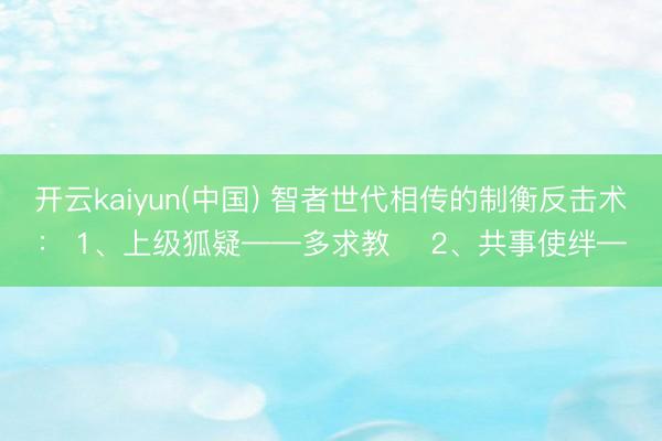 开云kaiyun(中国) 智者世代相传的制衡反击术： 1、上级狐疑——多求教 ​2、共事使绊—