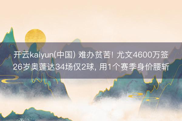 开云kaiyun(中国) 难办贫苦! 尤文4600万签26岁奥蓬达34场仅2球, 用1个赛季身价腰斩