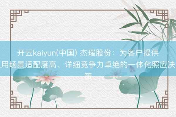 开云kaiyun(中国) 杰瑞股份：为客户提供应用场景适配度高、详细竞争力卓绝的一体化照应决策