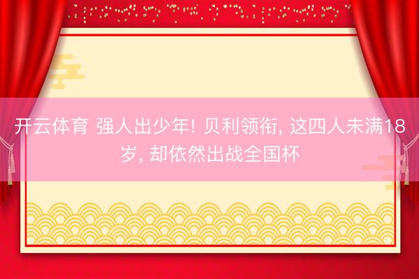 开云体育 强人出少年! 贝利领衔, 这四人未满18岁, 却依然出战全国杯