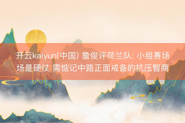 开云kaiyun(中国) 詹俊评荷兰队: 小组赛场场是硬仗 需惦记中路正面戒备的抗压智商