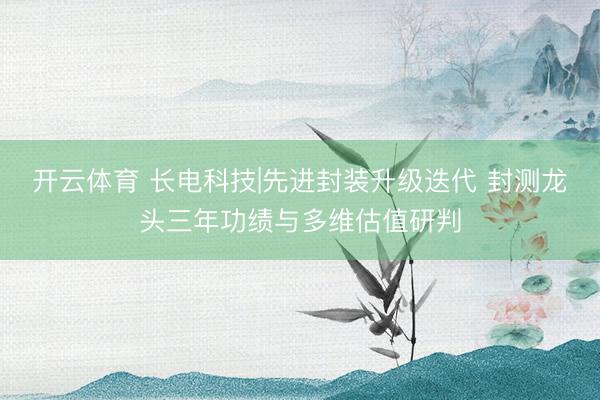 开云体育 长电科技|先进封装升级迭代 封测龙头三年功绩与多维估值研判