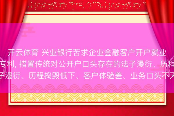 开云体育 兴业银行苦求企业金融客户开户就业举座措置治安及安装专利, 措置传统对公开户口头存在的法子漫衍、历程捣毁低下、客户体验差、业务口头不天真等本领问题