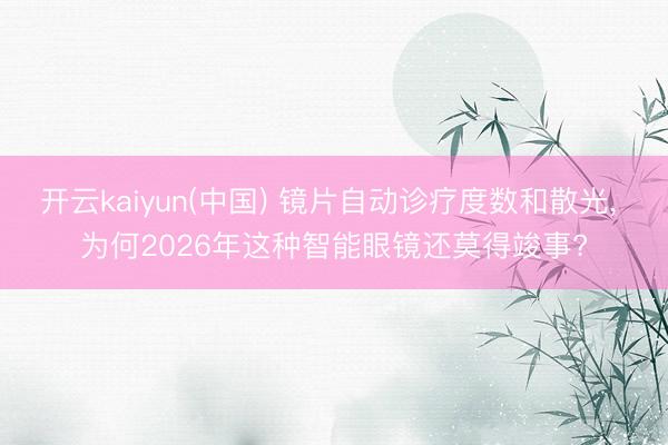 开云kaiyun(中国) 镜片自动诊疗度数和散光, 为何2026年这种智能眼镜还莫得竣事?