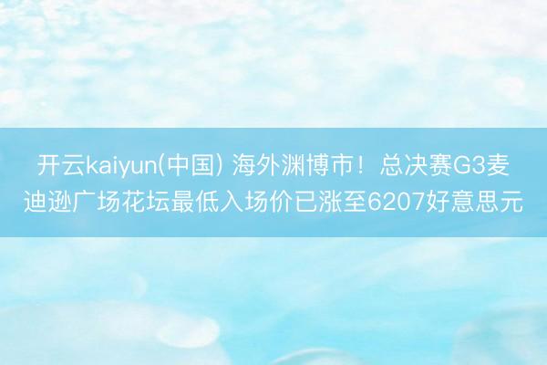 开云kaiyun(中国) 海外渊博市！总决赛G3麦迪逊广场花坛最低入场价已涨至6207好意思元