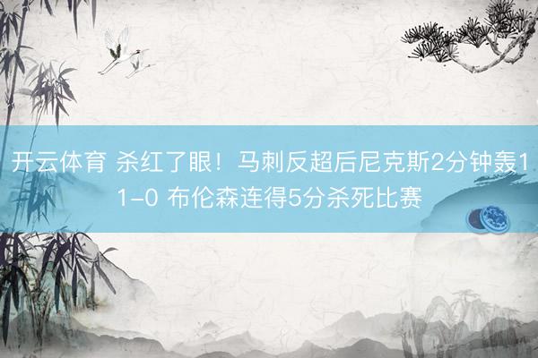 开云体育 杀红了眼！马刺反超后尼克斯2分钟轰11-0 布伦森连得5分杀死比赛