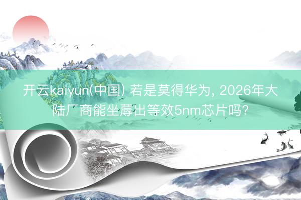 开云kaiyun(中国) 若是莫得华为， 2026年大陆厂商能坐蓐出等效5nm芯片吗?