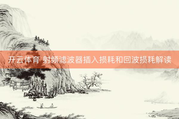 开云体育 射频滤波器插入损耗和回波损耗解读