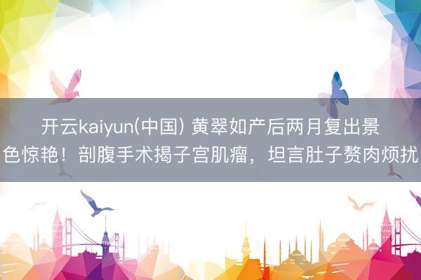 开云kaiyun(中国) 黄翠如产后两月复出景色惊艳！剖腹手术揭子宫肌瘤，坦言肚子赘肉烦扰