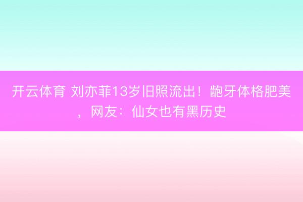 开云体育 刘亦菲13岁旧照流出！龅牙体格肥美，网友：仙女也有黑历史