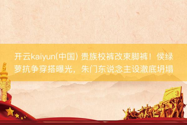 开云kaiyun(中国) 贵族校裤改束脚裤！侯绿萝抗争穿搭曝光，朱门东说念主设澈底坍塌