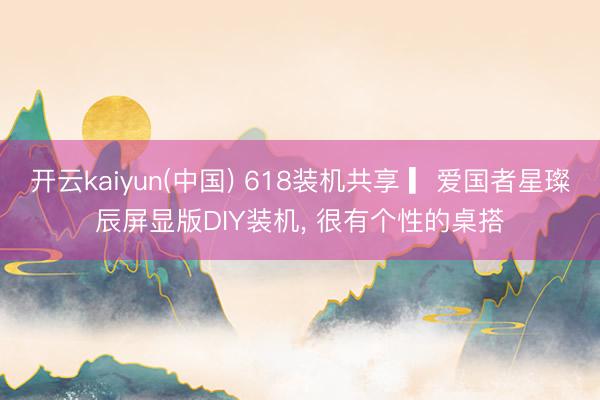 开云kaiyun(中国) 618装机共享 ▎爱国者星璨辰屏显版DIY装机， 很有个性的桌搭