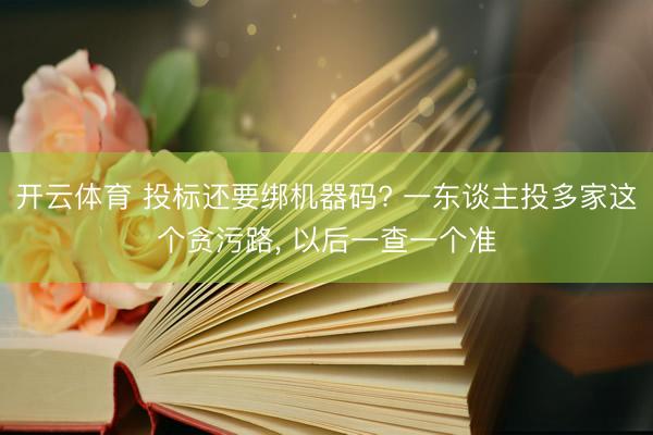 开云体育 投标还要绑机器码? 一东谈主投多家这个贪污路， 以后一查一个准