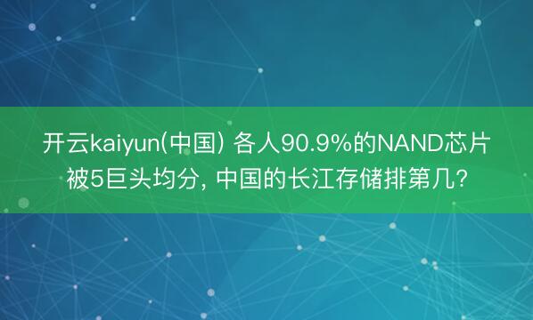 开云kaiyun(中国) 各人90.9%的NAND芯片被5巨头均分, 中国的长江存储排第几?