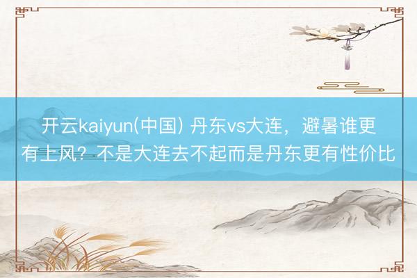 开云kaiyun(中国) 丹东vs大连，避暑谁更有上风？不是大连去不起而是丹东更有性价比