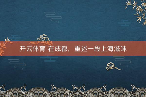 开云体育 在成都，重述一段上海滋味