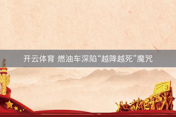 开云体育 燃油车深陷“越降越死”魔咒