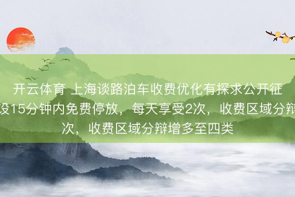 开云体育 上海谈路泊车收费优化有探求公开征求主见：增设15分钟内免费停放，每天享受2次，收费区域分辩增多至四类