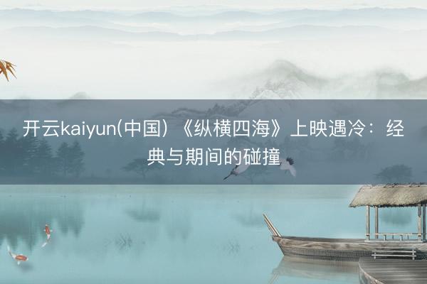 开云kaiyun(中国) 《纵横四海》上映遇冷：经典与期间的碰撞