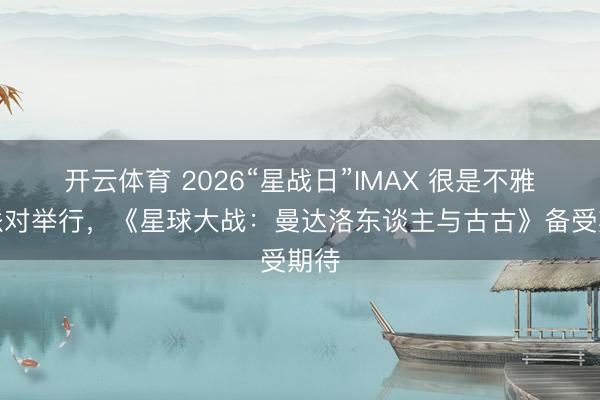 开云体育 2026“星战日”IMAX 很是不雅影派对举行，《星球大战：曼达洛东谈主与古古》备受期待