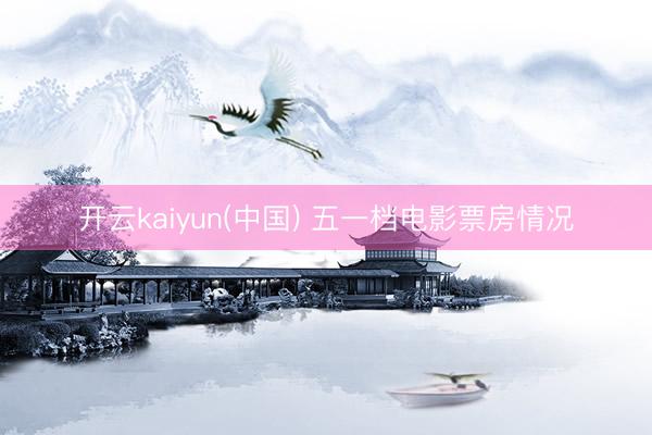 开云kaiyun(中国) 五一档电影票房情况